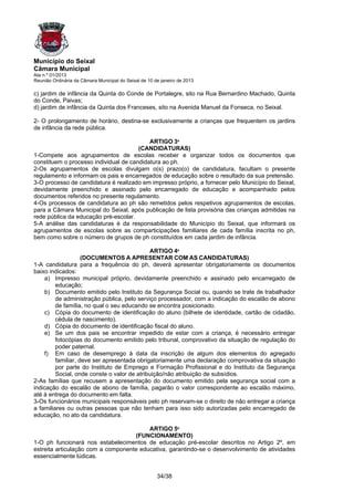 Município do Seixal
Câmara Municipal
Ata n.º 01/2013
Reunião Ordinária da Câmara Municipal do Seixal de 10 de janeiro de 2013

c) jardim de infância da Quinta do Conde de Portalegre, sito na Rua Bernardino Machado, Quinta
do Conde, Paivas;
d) jardim de infância da Quinta dos Franceses, sito na Avenida Manuel da Fonseca, no Seixal.

2- O prolongamento de horário, destina-se exclusivamente a crianças que frequentem os jardins
de infância da rede pública.

                                           ARTIGO 3º
                                       (CANDIDATURAS)
1-Compete aos agrupamentos de escolas receber e organizar todos os documentos que
constituem o processo individual de candidatura ao ph.
2-Os agrupamentos de escolas divulgam o(s) prazo(o) de candidatura, facultam o presente
regulamento e informam os pais e encarregados de educação sobre o resultado da sua pretensão.
3-O processo de candidatura é realizado em impresso próprio, a fornecer pelo Município do Seixal,
devidamente preenchido e assinado pelo encarregado de educação e acompanhado pelos
documentos referidos no presente regulamento.
4-Os processos de candidatura ao ph são remetidos pelos respetivos agrupamentos de escolas,
para a Câmara Municipal do Seixal, após publicação de lista provisória das crianças admitidas na
rede pública da educação pré-escolar.
5-A análise das candidaturas é da responsabilidade do Município do Seixal, que informará os
agrupamentos de escolas sobre as comparticipações familiares de cada família inscrita no ph,
bem como sobre o número de grupos de ph constituídos em cada jardim de infância.

                                             ARTIGO 4º
                    (DOCUMENTOS A APRESENTAR COM AS CANDIDATURAS)
1-A candidatura para a frequência do ph, deverá apresentar obrigatoriamente os documentos
baixo indicados:
    a) Impresso municipal próprio, devidamente preenchido e assinado pelo encarregado de
         educação;
    b) Documento emitido pelo Instituto da Segurança Social ou, quando se trate de trabalhador
         de administração pública, pelo serviço processador, com a indicação do escalão de abono
         de família, no qual o seu educando se encontra posicionado.
    c) Cópia do documento de identificação do aluno (bilhete de identidade, cartão de cidadão,
         cédula de nascimento).
    d) Cópia do documento de identificação fiscal do aluno.
    e) Se um dos pais se encontrar impedido de estar com a criança, é necessário entregar
         fotocópias do documento emitido pelo tribunal, comprovativo da situação de regulação do
         poder paternal.
    f) Em caso de desemprego à data da inscrição de algum dos elementos do agregado
         familiar, deve ser apresentada obrigatoriamente uma declaração comprovativa da situação
         por parte do Instituto de Emprego e Formação Profissional e do Instituto da Segurança
         Social, onde conste o valor de atribuição/não atribuição de subsídios.
2-As famílias que recusem a apresentação do documento emitido pela segurança social com a
indicação do escalão de abono de família, pagarão o valor correspondente ao escalão máximo,
até à entrega do documento em falta.
3-Os funcionários municipais responsáveis pelo ph reservam-se o direito de não entregar a criança
a familiares ou outras pessoas que não tenham para isso sido autorizadas pelo encarregado de
educação, no ato da candidatura.

                                         ARTIGO 5º
                                    (FUNCIONAMENTO)
1-O ph funcionará nos estabelecimentos de educação pré-escolar descritos no Artigo 2º, em
estreita articulação com a componente educativa, garantindo-se o desenvolvimento de atividades
essencialmente lúdicas.


                                                       34/38
 