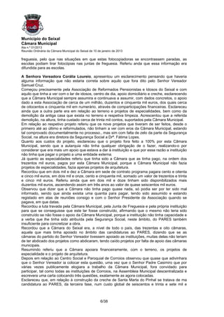 Município do Seixal
Câmara Municipal
Ata n.º 01/2013
Reunião Ordinária da Câmara Municipal do Seixal de 10 de janeiro de 2013

freguesia, pelo que nas situações em que estas fotocopiadoras se encontrassem paradas, as
escolas podiam tirar fotocópias nas juntas de freguesia. Referiu anda que essa informação era
difundida para as escolas.

A Senhora Vereadora Corália Loureio, apresentou um esclarecimento pensando que haveria
alguma informação que não estaria correta sobre aquilo que fora dito pelo Senhor Vereador
Samuel Cruz.
Começou precisamente pela Associação de Reformados Pensionistas e Idosos do Seixal e com
aquilo que tinha a ver com o lar de idosos, centro de dia, apoio domiciliário e creche, esclarecendo
que a Câmara Municipal sempre assumira e continuava a assumir, com dados concretos, o apoio
dado a esta Associação de cerca de um milhão, duzentos e cinquenta mil euros, dos quais cerca
de oitocentos e cinquenta mil em numerário, através de comparticipações financeiras. Esclareceu
ainda que a outra parte era em relação ao terreno e projetos de especialidades, bem como da
demolição da antiga casa que exista no terreno e respetiva limpeza. Acrescentou que a referida
demolição, na altura, tinha custado cerca de trinta mil contos, suportados pela Câmara Municipal.
Em relação ao respetivo projeto referiu que os nove projetos que tiveram de ser feitos, desde o
primeiro até ao último e reformulados, não tinham a ver com eros da Câmara Municipal, estando
tal comprovado documentalmente no processo., mas sim com falta de zelo da parte da Segurança
Social, na altura era diretora da Segurança Social a Drª. Fátima Lopes.
Quanto aos custos do projeto, esclareceu que o projeto fora feito a 100% por esta Câmara
Municipal, sendo que a autarquia não tinha qualquer obrigação de o fazer, realizando-o por
considerar que era mais um apoio que estava a dar à instituição e que por essa razão a instituição
não tinha que pagar o projeto a uma entidade externa.
Já quanto as especialidades referiu que tinha sido a Câmara que as tinha pago, na ordem dos
trezentos mil euros, pagos por esta Câmara Municipal, porque a Câmara Municipal não fazia
projetos de especialidades, fazia apenas projetos de arquitetura.
Recordou que em dois mil e dez a Câmara em sede de contrato programa pagara cento e oitenta
e cinco mil euros, em dois mil e onze, cento e cinquenta mil, somado um valor de trezentos e trinta
e cinco mil euros. Referiu ainda que em dois mil e doze tinham sido disponibilizados mais
duzentos mil euros, ascendendo assim em três anos ao valor de quase seiscentos mil euros.
Observou que dizer que a Câmara não tinha pago quase nada, só podia ser por ter sido mal
informado, sendo que ainda existia uma quantia para pagar, tendo sido assumido e estando
registado em atas de reuniões consigo e com o Senhor Presidente da Associação quando se
pagava, em que datas.
Recordou a luta travada pela Câmara Municipal, pela Junta de Freguesia e pela própria instituição
para que se conseguisse que este lar fosse construído, afirmando que o mesmo não teria sido
construído se não fosse o apoio da Câmara Municipal, porque a instituição não tinha capacidade e
a verba que lhe tinha sido atribuída pela Segurança Social, neste âmbito, do PARES também
insuficiente para concretizar a obra.
Recordou que a Câmara do Seixal era, a nível de todo o país, das trezentas e oito câmaras,
aquela que mais tinha apoiado no âmbito das candidaturas ao PARES, dizendo que se as
câmaras do partido do Senhor Vereador tivessem apoiado as instituições, muitas delas não teriam
de ter abdicado dos projetos como abdicaram, tendo caído projetos por falta de apoio das câmaras
municipais.
Resumindo referiu que a Câmara apoiara financeiramente, com o terreno, os projetos de
especialidade e o projeto de arquitetura.
Depois em relação ao Centro Social e Paroquial de Corroios observou que quase que adivinhara
que o Senhor Vereador ia colocar esta questão, uma vez que o Senhor Padre Casimiro que por
várias vezes publicamente elogiara a trabalho da Câmara Municipal, fora convidado para
participar, tal como todas as instituições de Corroios, na Assembleia Municipal descentralizada e
escrevera uma carta colocando três questões, exatamente as agora colocadas.
Esclareceu que, em relação à construção da creche de Santa Marta do Pinhal se tratava de ma
candidatura ao PARES, da terceira fase, num custo global de seiscentos e trinta e sete mil e



                                                        6/38
 