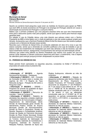 Município do Seixal
Câmara Municipal
Ata n.º 01/2013
Reunião Ordinária da Câmara Municipal do Seixal de 10 de janeiro de 2013

Quanto ao comércio local perguntou quais eram as medidas do Governo para apoiar as PME’s
que eram 98% do tecido económico em Portugal e do emprego em Portugal, estando em causa a
dinamização da economia em Portugal e o consumo interno.
Referiu que o primeiro problema que uma pequena empresa tinha era que nem financiamento
tinha para a tesouraria quanto mais para projetos, sendo que agora a banca para financiar exigia
garantias reais.
Em relação à Loja do Cidadão deixou uma nota dizendo que estivera ontem com o Senhor
Presidente da AMA e tinha falado com o chefe de gabinete e que não existia qualquer projeto para
Almada. Acrescentou que a Senhora Presidente Maria Emília lhe dissera que não existira qualquer
contacto com a Câmara de Almada nesse sentido.
Recordou que a Câmara do Seixal tinha um protocolo celebrado em dois mil e nove e que não
estava cumprido, sendo que a dimensão do concelho justificava uma Loja de Cidadão e que se
estava a falar de investimento de instalações que eram das câmaras e não do Governo, que não
fazia investimento nenhum, assegurando o funcionamento dos serviços da administração central.
Informou que ontem tinha referido ao Senhor Presidente que mesmo num quadro em que era
preciso cortar despesa a Câmara continuava disponível para fazer o investimento, mas à espera
de calendário para avançar porque já tinham ultrapassado os prazos todos.

III – PERÍODO DA ORDEM DO DIA

Neste período foram apreciados os seguintes assuntos, constantes no Edital nº 001/2013, e
arquivados em pasta anexa à presente Ata.

1.INFORMAÇÕES

  Informação nº 001/2013 – Agenda                              Órgãos Autárquicos, referente ao mês de
Quinzenal de Atividades – Destaques.                           novembro.
  Informação nº 002/2013 – AIA – Consulta                        Informação nº 006/2013 - Relação de
da Comissão Europeia sobre a revisão dos                       despachos proferidos pelo Senhor Diretor do
regimes de IVA / O Regime de Taxa                              Departamento do Plano, Orçamento e
Reduzida da Água – Posição da AIA sobre a                      Gestão Financeira, Drº Fernando Castilho,
Pergunta 2 (Q2).                                               decorrente do despacho n.º 221-PCM/2011
  Informação nº 003/2013 – ERSAS –                             de 11 de março e para efeitos do art. 70º da
Programa de controlo da qualidade da água                      Lei n.º 169/99 de 18 de setembro, com a
para consumo humano de 2013.                                   redação atualizada pela Lei n.º 5-A/2002 de
  Informação nº 004/2013 – Renuncia de                         11 de janeiro e com as alterações
mandato – José da Fonseca Gil.                                 introduzidas pela Lei nº 67/2007 de 31 de
  Informação nº 005/2013 – Relatório de                        dezembro, no período compreendido entre
atividades das seguintes unidades orgânicas                    12/11/2012 a 27/11/2012, e arquivados em
– Departamento de Comunicação e Imagem;                        pasta anexa.
Departamento de Administração Geral;                             Informação nº 007/2013 – Relatório de
Divisão de Administração geral; Divisão de                     atividades do Gabinete Médico Veterinário,
Atendimento Público; Divisão de Arquivo                        referente ao mês de outubro.
Municipal; Divisão de Aprovisionamento;                          Informação nº 008/2013 – Relatório de
Divisão do Plano e Orçamento; Divisão de                       atividades do Gabinete Médico Veterinário,
Receita, Despesa e Contabilidade Analítica;                    referente ao mês de setembro.
Divisão de Gestão do Património Municipal;                       Informação nº 009/2013 – Relatório de
Divisão do Plano Diretor Municipal; Divisão                    atividades do Gabinete Médico Veterinário,
de Desenvolvimento Económico e Promoção                        referente ao mês de agosto.
do Turismo; Gabinete de Valorização da                           Informação nº 010/2013 – Relatório de
Baía do Seixal; Gabinete de Candidaturas e                     atividades do Gabinete Médico Veterinário,
Programas; Gabinete de Imprensa e                              referente ao mês de julho.
Relações Públicas, Gabinete de Apoio aos



                                                        9/38
 