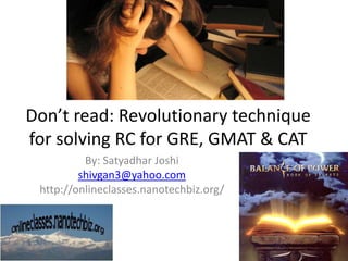 Don’t read: Revolutionary technique for solving RC for GRE, GMAT & CAT By: Satyadhar Joshi shivgan3@yahoo.com http://onlineclasses.nanotechbiz.org/ 