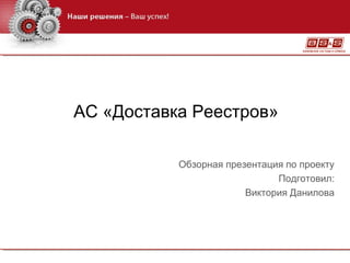 АС «Доставка Реестров»

           Обзорная презентация по проекту
                              Подготовил:
                        Виктория Данилова
 