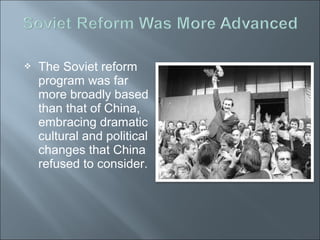  The Soviet reform
program was far
more broadly based
than that of China,
embracing dramatic
cultural and political
changes that China
refused to consider.
 