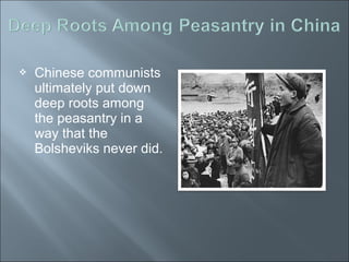 Chinese communists
ultimately put down
deep roots among
the peasantry in a
way that the
Bolsheviks never did.
 