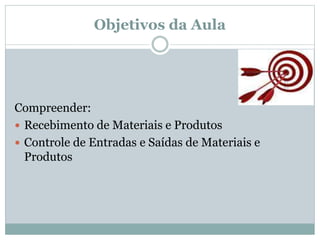 Objetivos da Aula 
Compreender: 
 Recebimento de Materiais e Produtos 
 Controle de Entradas e Saídas de Materiais e 
Produtos 
 