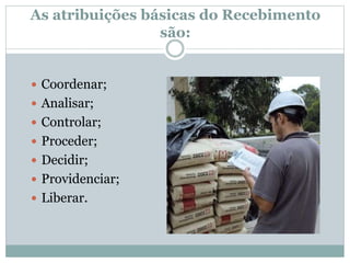 As atribuições básicas do Recebimento 
são: 
 Coordenar; 
 Analisar; 
 Controlar; 
 Proceder; 
 Decidir; 
 Providenciar; 
 Liberar. 
 