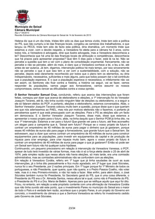 Município do Seixal
Câmara Municipal
Ata n.º 04/2013
Reunião Extraordinária da Câmara Municipal do Seixal de 14 de fevereiro de 2013

Helena diz que é um dia triste, tristes têm sido os dias que temos vivido, triste tem sido a política
do PS, que não cumpriu a lei das finanças locais, congelou as carreiras dos trabalhadores, e que
lançou os PECS, triste tem sido de facto esta politica, diria dramática, um momento triste que
estamos a viver, com o devido respeito, a Vereadora foi eleita para a câmara há 3 anos, como
todos nós, a Vereadora é advogada, direi que ilustre advogada, mas a Vereadora desconhecia a
lei? Desconhecia que há uma lei das finanças locais de atribuição e competências, desconhecia
que há prazos para apresentar propostas? Que têm 5 dias para o fazer, está lá na lei. Não se
percebe a questão que tem a ver com o plano de consolidação orçamental, francamente, não se
percebe e não se percebe, além do mais, é claro que a Vereadora conhece a lei, e leu a lei, até
antes de ser autarca. Já tem, digamos, intervenção politica há mais tempo, por isso sinceramente
não se percebe o que é que isso tem a ver com a sustentabilidade, com a solução, não se
percebe, depois está claramente reconhecido por todos que o plano tem os elementos, eu diria
indispensáveis, necessários, suficientes e mais alguns, para que todos possam dar o tal contributo
que a população esperava. É o que a população esperava e necessitava, e infelizmente não vai
ser assim, os Senhores vão ficar contra a história, a história vai seguir, vai se fazer, vamos
responder às populações, vamos pagar aos fornecedores, vamos assumir os nossos
compromissos, vamos vencer as dificuldades contra a vossa opinião.

O Senhor Vereador Samuel Cruz, concluindo, referiu que acerca das intervenções que foram
feitas, começou por dizer que acerca de eleitoralismo e eleições, a 1ª intervenção foi do Vereador
Joaquim Tavares, até lá, não tinha ouvido ninguém falar de eleições ou eleitoralismo, e a seguir a
ele só falaram eleitos do PCP, e portanto, eleições e eleitoralismo, estamos conversados. Aliás, o
Senhor Vereador Joaquim Tavares colocou muito bem a questão, porque disse que o que queriam
era que nós aderíssemos ao PAEL, mas nós por motivos eleitorais não o fazemos, e portanto já
percebemos quem é que está preocupado com as eleições. Para o PS as eleições são um facto
em democracia. E o Senhor Vereador Joaquim Tavares, disse mais, disse que estamos a
apresentar o nosso projeto para o futuro, aliás, na linha daquilo que o Senhor PCM já tinha dito, na
sua 1ª intervenção. Estamos a ver para o futuro! Que grande ver para o futuro, até lhes aconselho
um slogan para a campanha que é, “Seixal sem futuro”! Porque se o vosso projeto de futuro é
contrair um empréstimo de 40 milhões de euros para pagar o dinheiro que já gastaram, porque
esses 40 milhões de euros são para pagar a fornecedores, que grande futuro que o Seixal tem. Se
estivessem, aqui a dizer que vamos contrair um empréstimo de 40 milhões de euros para construir
equipamentos para as populações, para investir em equipamentos de capital e de produção de
riqueza para criar emprego, para criar riqueza muito bem, agora o vosso projeto de futuro é
contrair um empréstimo de 40 milhões de euros para pagar o que já gastaram? Então só pode ser
um Seixal sem futuro não há qualquer outra hipótese.
Continuando, um pequeno preciosismo em relação à intervenção da Vereadora Vanessa, o PCP,
apesar de tudo terá investido de várias formas, mas não é só a força eleita desde o 25 de abril de
1974, pela simples razão que nessa altura não havia eleições, só mais tarde, era uma comissão
administrativa, mas as comissões administrativas não se confundem com as eleições.
Em relação à Vereadora Corália, referiu em 1º lugar que já tinha saudades de ouvir as suas
intervenções, já o tinha dito pessoalmente e fico muito agradado, em 2º lugar que José Sócrates,
nunca foi o seu Presidente, por 2 razões principais. Em 1º lugar porque foi 1º Ministro de todos os
portugueses, e não Presidente, quer queira, quer não queira, e o Pedro Passos Coelho, não votei
nele, mas é o meu Primeiro-ministro, e não há nada a fazer. Mas enfim, para além disso, o José
Sócrates também nunca foi Presidente, foi Secretario geral do PS, que é uma coisa diferente, o
Presidente do PS era o Dr. Almeida Santos, nessa altura tal e qual, como não é Presidente do PS,
o Presidente do PS é a Dra. Maria de Belém. Apenas para que se retifique aquilo que aqui foi dito.
Ficou, no entanto, em relação a este propósito contente com uma afirmação da Vereadora Corália
que não tinha ouvido até este ponto, que o investimento Pares no município do Seixal era o maior
de todo o País e é verdade tem razão, acontece que o projeto Pares, é um projeto do Governo em
concreto, o investimento da câmara a que a Senhora Vereadora se referiu foi investimento cedido
pelo Governo de José Sócrates.



                                                       23/34
 