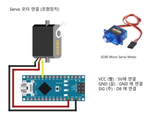 Servo 모터 연결 (조향장치)
SG90 Micro Servo Motor
VCC (빨) : 5V에 연결
GND (갈) : GND 에 연결
SIG (주) : D8 에 연결
 