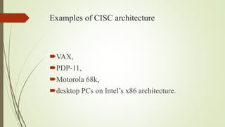 Examples of CISC architecture
VAX,
PDP-11,
Motorola 68k,
desktop PCs on Intel’s x86 architecture.
 
