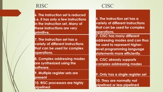 RISC
6. The instruction set is reduced
i.e. it has only a few instructions
in the instruction set. Many of
these instructi...