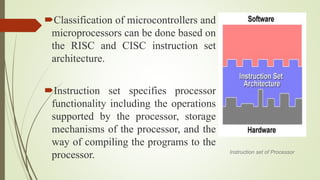 Instruction set of Processor
Classification of microcontrollers and
microprocessors can be done based on
the RISC and CIS...