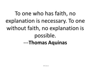 RPC2013
To one who has faith, no
explanation is necessary. To one
without faith, no explanation is
possible.
---Thomas Aqu...