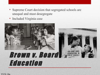 Brown v. Board of
Education
• Supreme Court decision that segregated schools are
unequal and must desegregate
• Included Virginia case
VUS.14a
 