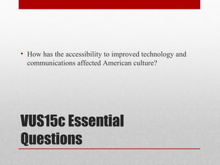 VUS15c Essential
Questions
• How has the accessibility to improved technology and
communications affected American culture?
 