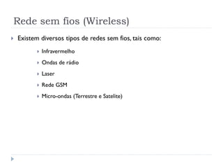 Rede sem fios (Wireless)
 Existem diversos tipos de redes sem fios, tais como:
 Infravermelho
 Ondas de rádio
 Laser
 Rede GSM
 Micro-ondas (Terrestre e Satelite)
 