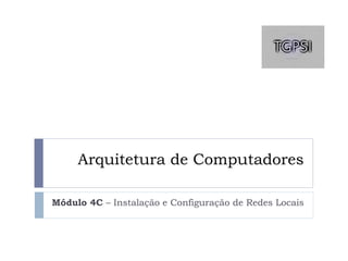 Arquitetura de Computadores
Módulo 4C – Instalação e Configuração de Redes Locais
 