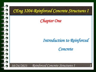 CEng 3204-Reinforced Concrete Structures I
Chapter One
Introduction to Reinforced
Concrete
10/24/2023 Reinforced Concrete Structures I 1
 