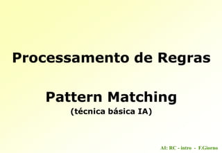 AI: RC - intro - F.Giorno
Processamento de Regras
Pattern Matching
(técnica básica IA)
 