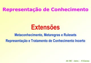 AI: RC - intro - F.Giorno
Representação de Conhecimento
Extensões
Metaconhecimento, Metaregras e Rulesets
Representação e Tratamento de Conhecimento Incerto
 