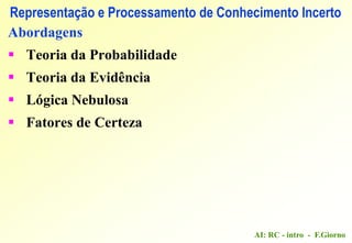 AI: RC - intro - F.Giorno
Representação e Processamento de Conhecimento Incerto
Abordagens
 Teoria da Probabilidade
 Teoria da Evidência
 Lógica Nebulosa
 Fatores de Certeza
 