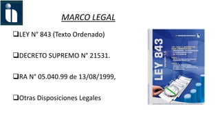 MARCO LEGAL
LEY N° 843 (Texto Ordenado)
DECRETO SUPREMO N° 21531.
RA N° 05.040.99 de 13/08/1999,
Otras Disposiciones Legales
 