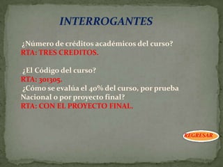 INTERROGANTES
¿Número de créditos académicos del curso?
RTA: TRES CREDITOS.

¿El Código del curso?
RTA: 301305.
¿Cómo se evalúa el 40% del curso, por prueba
Nacional o por proyecto final?
RTA: CON EL PROYECTO FINAL.


                                               REGRESAR
 