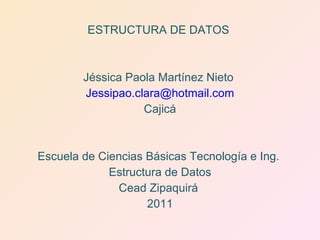 ESTRUCTURA DE DATOS  Jéssica Paola Martínez Nieto  [email_address] Cajicá Escuela de Ciencias Básicas Tecnología e Ing.  Estructura de Datos Cead Zipaquirá  2011 