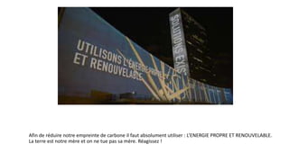 Afin de réduire notre empreinte de carbone il faut absolument utiliser : L’ENERGIE PROPRE ET RENOUVELABLE.
La terre est notre mère et on ne tue pas sa mère. Réagissez !
 