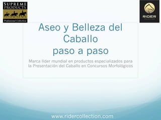Aseo y Belleza del
Caballo
paso a paso
Marca líder mundial en productos especializados para
la Presentación del Caballo en Concursos Morfológicos

www.ridercollection.com

 