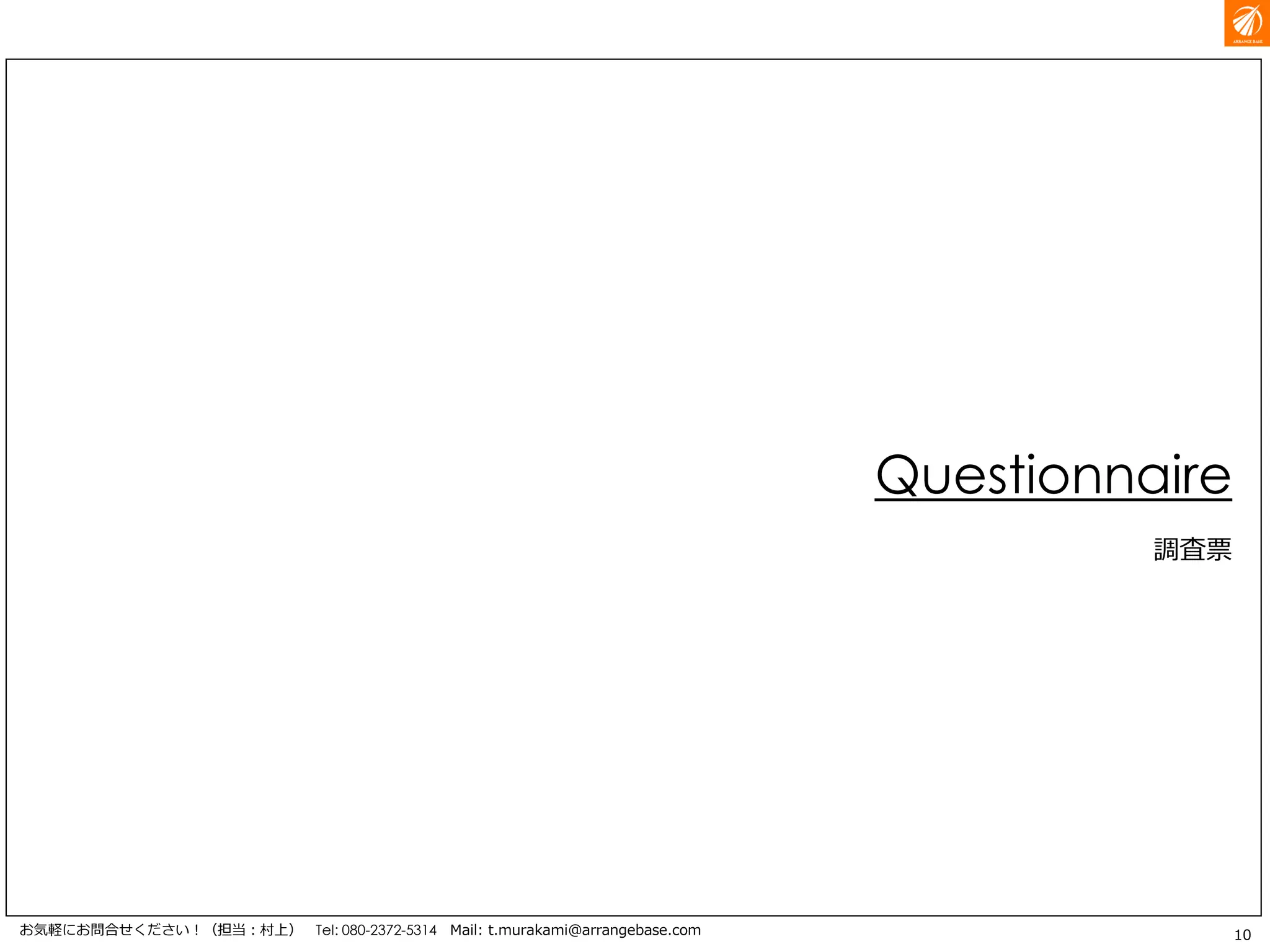 10お気軽にお問合せください！（担当：村上） Tel: 080-2372-5314 Mail: t.murakami@arrangebase.com
Questionnaire
調査票
 