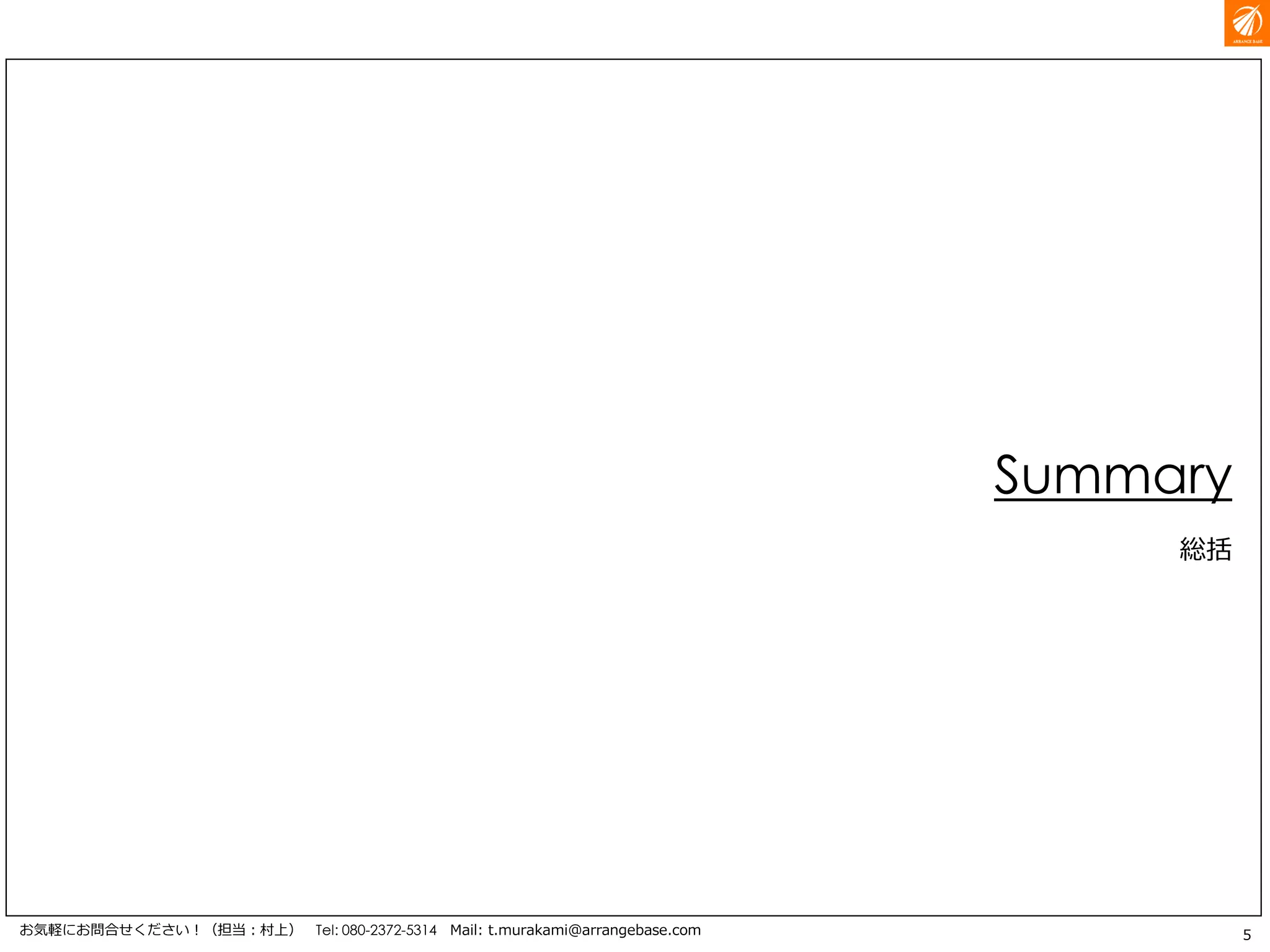 5お気軽にお問合せください！（担当：村上） Tel: 080-2372-5314 Mail: t.murakami@arrangebase.com
Summary
総括
 