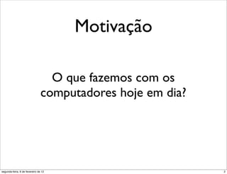 Motivação

                                  O que fazemos com os
                                computadores hoje em dia?




segunda-feira, 6 de fevereiro de 12                         2
 