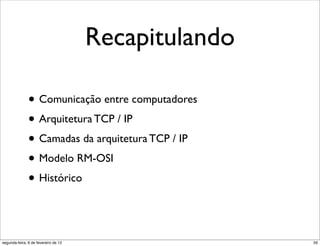 Recapitulando

               • Comunicação entre computadores
               • Arquitetura TCP / IP
               • Camadas da arquitetura TCP / IP
               • Modelo RM-OSI
               • Histórico


segunda-feira, 6 de fevereiro de 12                   59
 