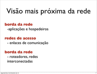 Visão mais próxima da rede
       borda da rede
        -aplicações e hospedeiros

       redes de acesso
        - enlaces de comunicação

       borda da rede
        - roteadores, redes
        interconectadas

segunda-feira, 6 de fevereiro de 12     7
 