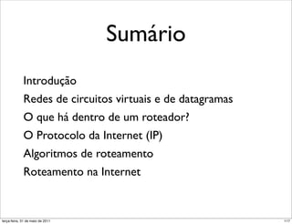 Sumário
             Introdução
             Redes de circuitos virtuais e de datagramas
             O que há dentro de um roteador?
             O Protocolo da Internet (IP)
             Algoritmos de roteamento
             Roteamento na Internet


segunda-feira, 17 de outubro de 11                         117
 