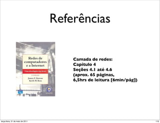 Referências

                                         Camada de redes:
                                         Capítulo 4
                                         Seções 4.1 até 4.6
                                         (aprox. 65 páginas,
                                         6,5hrs de leitura [6min/pág])




segunda-feira, 17 de outubro de 11                                       119
 