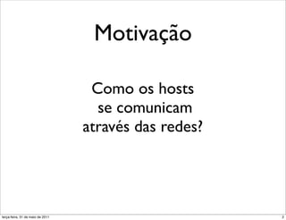 Motivação

                                      Como os hosts
                                       se comunicam
                                     através das redes?




segunda-feira, 17 de outubro de 11                        2
 