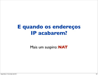 E quando os endereços
                                  IP acabarem?

                                     Mais um suspiro: NAT




segunda-feira, 17 de outubro de 11                          54
 