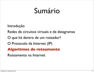 Sumário
             Introdução
             Redes de circuitos virtuais e de datagramas
             O que há dentro de um roteador?
             O Protocolo da Internet (IP)
             Algoritmos de roteamento
             Roteamento na Internet


segunda-feira, 17 de outubro de 11                         71
 