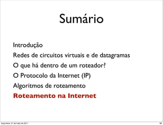 Sumário
             Introdução
             Redes de circuitos virtuais e de datagramas
             O que há dentro de um roteador?
             O Protocolo da Internet (IP)
             Algoritmos de roteamento
             Roteamento na Internet


segunda-feira, 17 de outubro de 11                         98
 