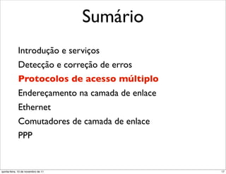 Sumário
             Introdução e serviços
             Detecção e correção de erros
             Protocolos de acesso múltiplo
             Endereçamento na camada de enlace
             Ethernet
             Comutadores de camada de enlace
             PPP


quinta-feira, 10 de novembro de 11               17
 