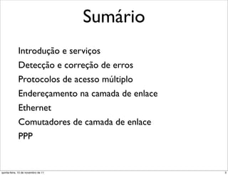 Sumário
             Introdução e serviços
             Detecção e correção de erros
             Protocolos de acesso múltiplo
             Endereçamento na camada de enlace
             Ethernet
             Comutadores de camada de enlace
             PPP


quinta-feira, 10 de novembro de 11               3
 