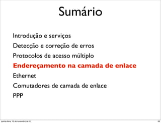 Sumário
             Introdução e serviços
             Detecção e correção de erros
             Protocolos de acesso múltiplo
             Endereçamento na camada de enlace
             Ethernet
             Comutadores de camada de enlace
             PPP


quinta-feira, 10 de novembro de 11               38
 