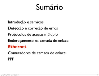 Sumário
             Introdução e serviços
             Detecção e correção de erros
             Protocolos de acesso múltiplo
             Endereçamento na camada de enlace
             Ethernet
             Comutadores de camada de enlace
             PPP


quinta-feira, 10 de novembro de 11               46
 
