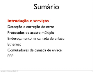 Sumário
             Introdução e serviços
             Detecção e correção de erros
             Protocolos de acesso múltiplo
             Endereçamento na camada de enlace
             Ethernet
             Comutadores de camada de enlace
             PPP


quinta-feira, 10 de novembro de 11               5
 