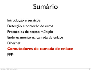 Sumário
             Introdução e serviços
             Detecção e correção de erros
             Protocolos de acesso múltiplo
             Endereçamento na camada de enlace
             Ethernet
             Comutadores de camada de enlace
             PPP


quinta-feira, 10 de novembro de 11               57
 