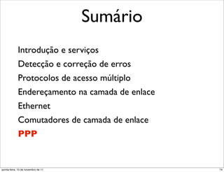 Sumário
             Introdução e serviços
             Detecção e correção de erros
             Protocolos de acesso múltiplo
             Endereçamento na camada de enlace
             Ethernet
             Comutadores de camada de enlace
             PPP


quinta-feira, 10 de novembro de 11               74
 