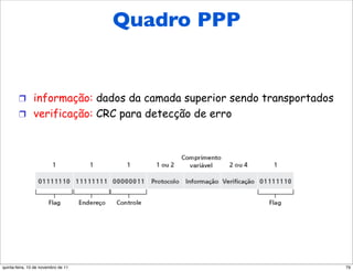 Quadro PPP


        !  informação: dados da camada superior sendo transportados
        !  verificação: CRC para detecção de erro




quinta-feira, 10 de novembro de 11                                    79
 