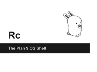 Rc
The Plan 9 OS Shell
 