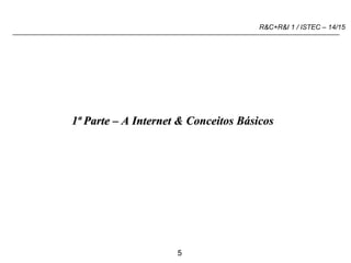 5
R&C+R&I 1 / ISTEC – 14/15
1ª Parte – A Internet & Conceitos Básicos
 