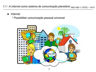 7
R&C+R&I 1 / ISTEC – 14/15
1.1 - A internet como sistema de comunicação planetário
 Internet
* Possibilitar comunicação pessoal universal
 